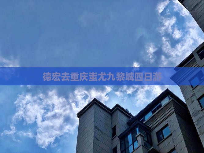 德宏去重庆蚩尤九黎城四日游