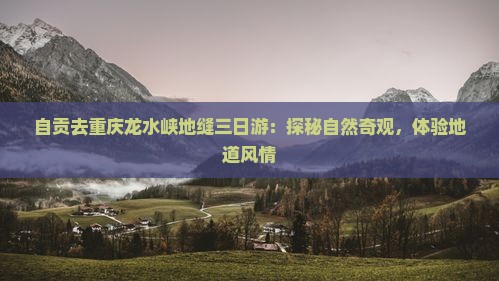 自贡去重庆龙水峡地缝三日游：探秘自然奇观，体验地道风情