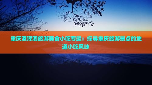 重庆渣滓洞旅游美食小吃专题：探寻重庆旅游景点的地道小吃风味