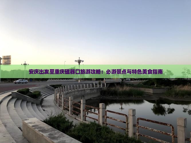 安庆出发至重庆磁器口旅游攻略：必游景点与特色美食指南