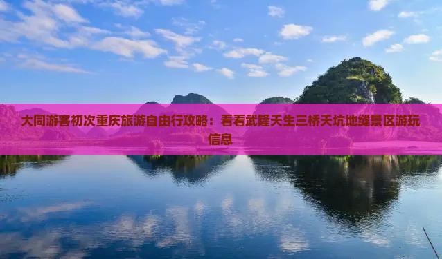 大同游客初次重庆旅游自由行攻略：看看武隆天生三桥天坑地缝景区游玩信息
