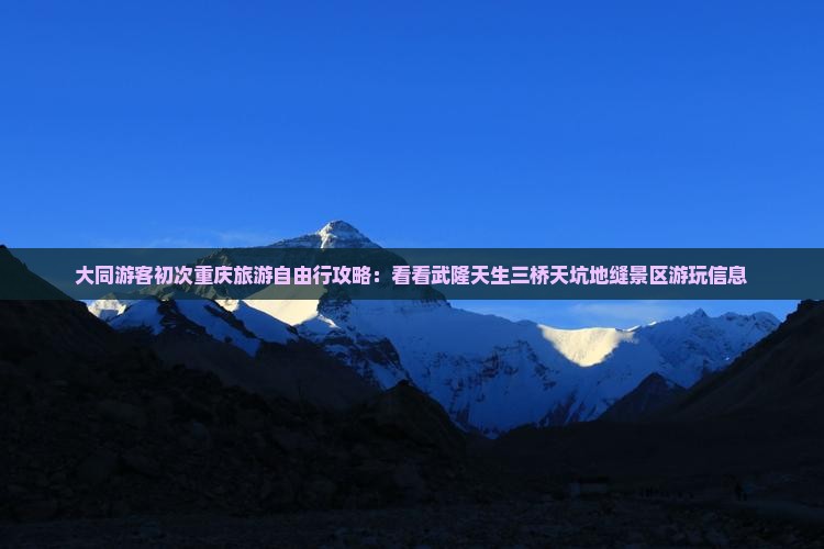 大同游客初次重庆旅游自由行攻略：看看武隆天生三桥天坑地缝景区游玩信息