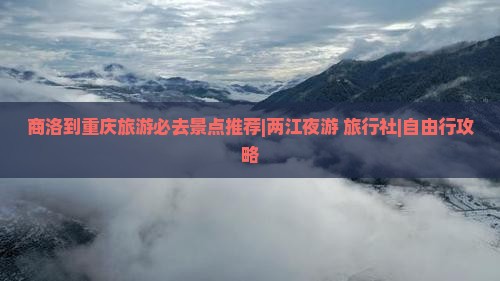 商洛到重庆旅游必去景点推荐|两江夜游+旅行社|自由行攻略