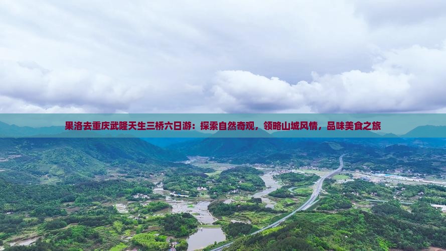 果洛去重庆武隆天生三桥六日游：探索自然奇观，领略山城风情，品味美食之旅