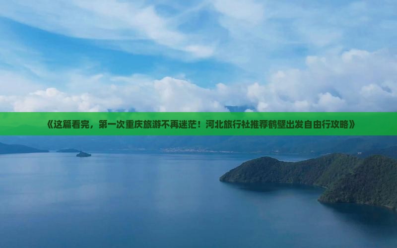 《这篇看完，第一次重庆旅游不再迷茫！河北旅行社推荐鹤壁出发自由行攻略》
