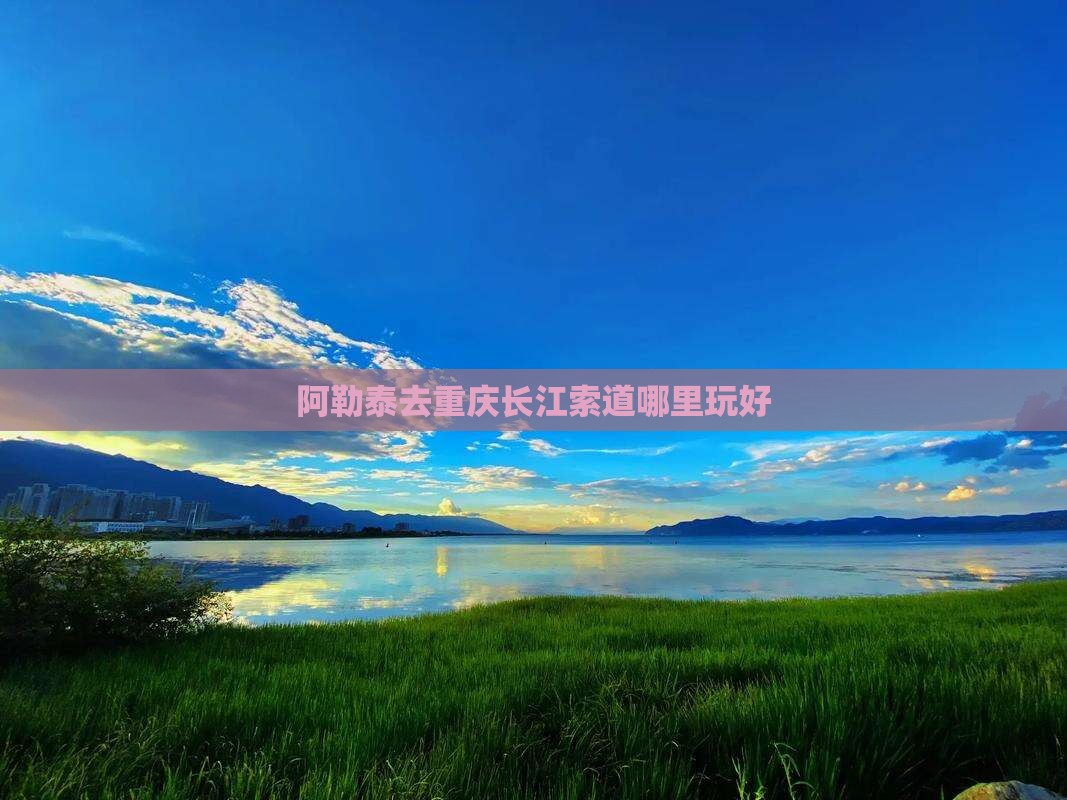 阿勒泰去重庆长江索道哪里玩好