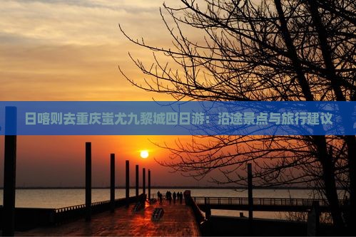 日喀则去重庆蚩尤九黎城四日游：沿途景点与旅行建议