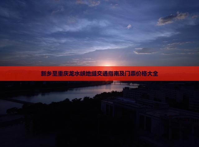 新乡至重庆龙水峡地缝交通指南及门票价格大全