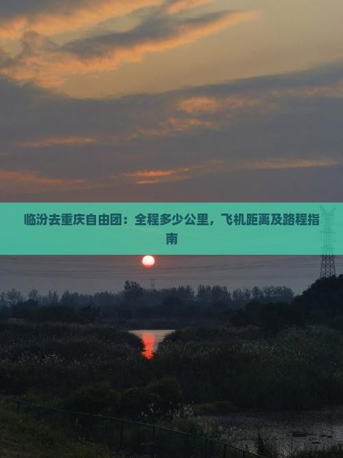临汾去重庆自由团：全程多少公里，飞机距离及路程指南