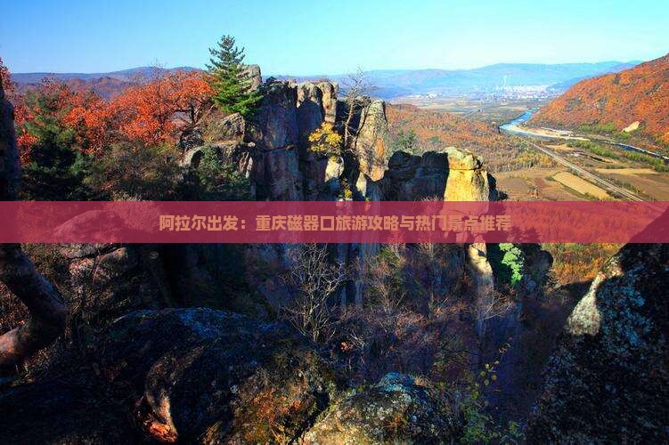 阿拉尔出发：重庆磁器口旅游攻略与热门景点推荐