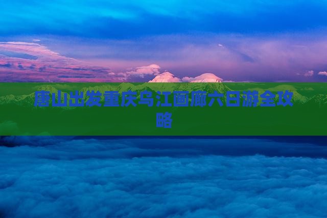 唐山出发重庆乌江画廊六日游全攻略