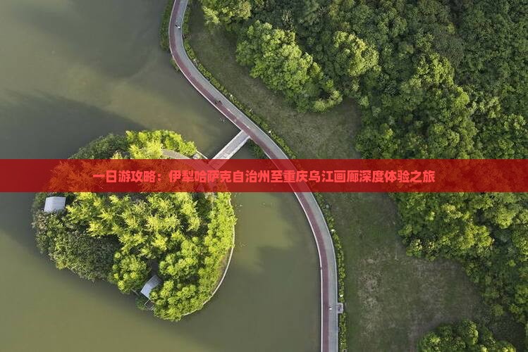 一日游攻略：伊犁哈萨克自治州至重庆乌江画廊深度体验之旅