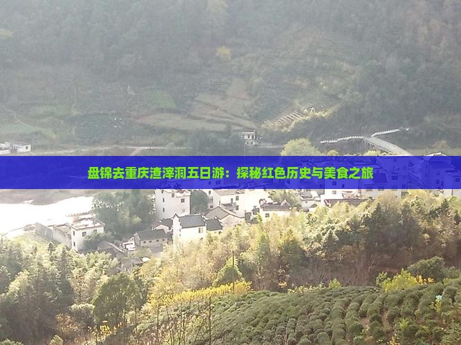 盘锦去重庆渣滓洞五日游：探秘红色历史与美食之旅