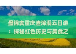 盘锦去重庆渣滓洞五日游：探秘红色历史与美食之旅