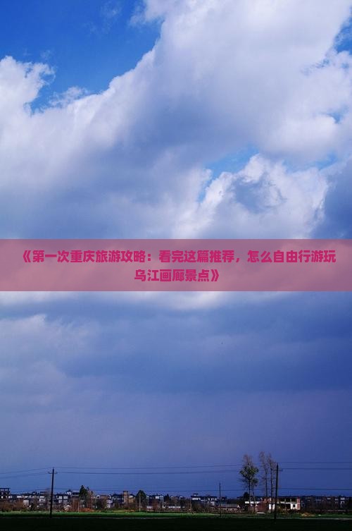 《第一次重庆旅游攻略：看完这篇推荐，怎么自由行游玩乌江画廊景点》
