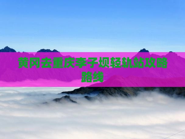 黄冈去重庆李子坝轻轨站攻略路线