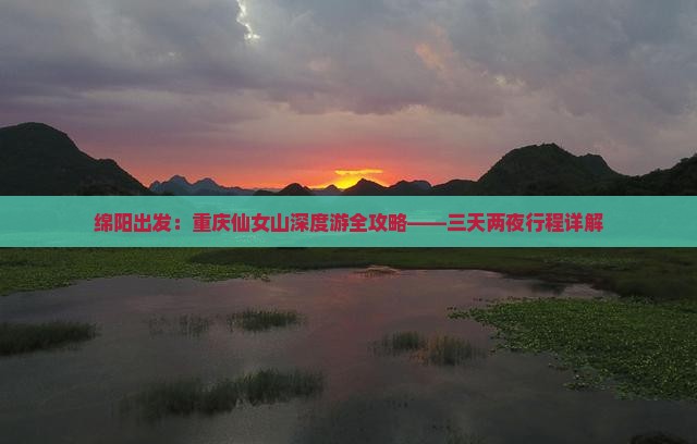 绵阳出发：重庆仙女山深度游全攻略——三天两夜行程详解