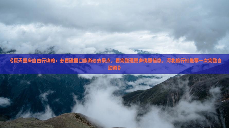 《夏天重庆自由行攻略：必看磁器口旅游必去景点，看完整理更多优惠信息，河北旅行社推荐一次完整自助游》