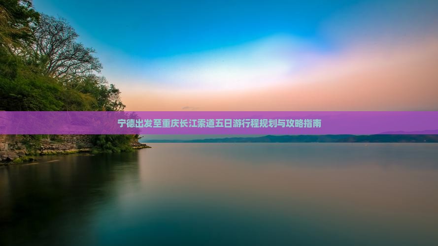 宁德出发至重庆长江索道五日游行程规划与攻略指南