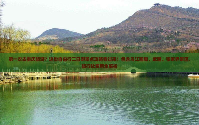 第一次去重庆旅游？这份自由行二日游景点攻略看过来！包含乌江画廊、武隆、张家界景区，旅行社费用全解析