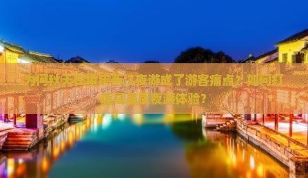 为何秋天在重庆两江夜游成了游客痛点？如何打造高品质夜游体验？