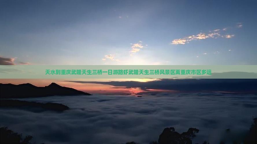 天水到重庆武隆天生三桥一日游路虾武隆天生三桥风景区离重庆市区多远