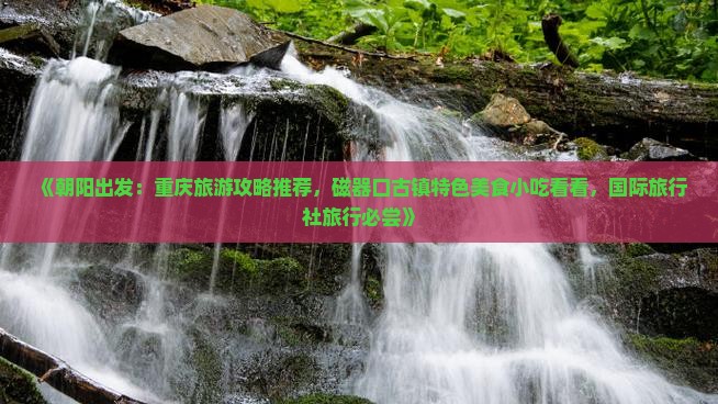 《朝阳出发：重庆旅游攻略推荐，磁器口古镇特色美食小吃看看，国际旅行社旅行必尝》