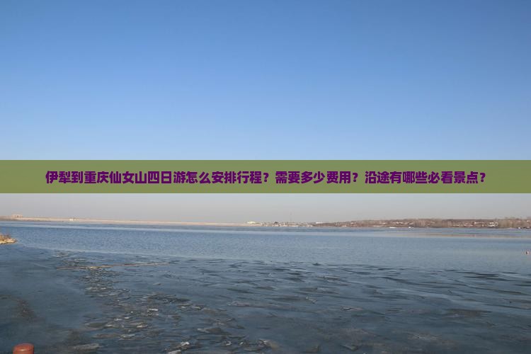 伊犁到重庆仙女山四日游怎么安排行程？需要多少费用？沿途有哪些必看景点？