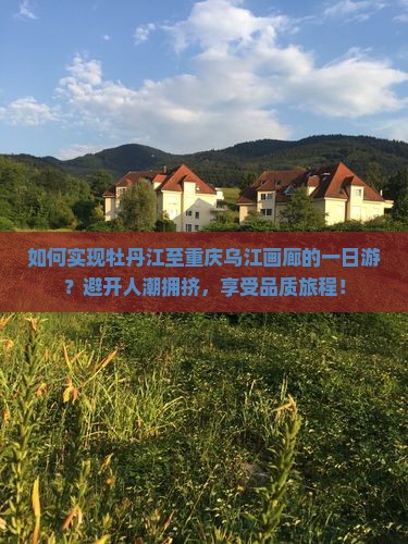 如何实现牡丹江至重庆乌江画廊的一日游？避开人潮拥挤，享受品质旅程！