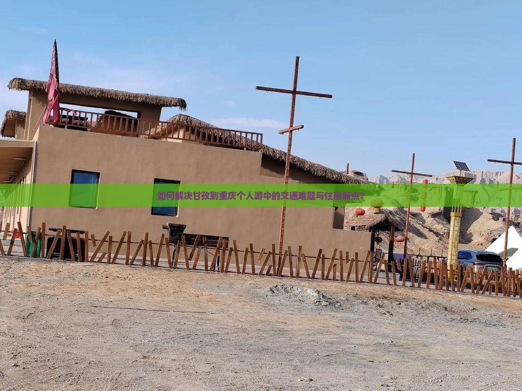 如何解决甘孜到重庆个人游中的交通难题与住宿痛点？