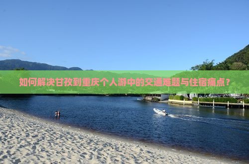 如何解决甘孜到重庆个人游中的交通难题与住宿痛点？