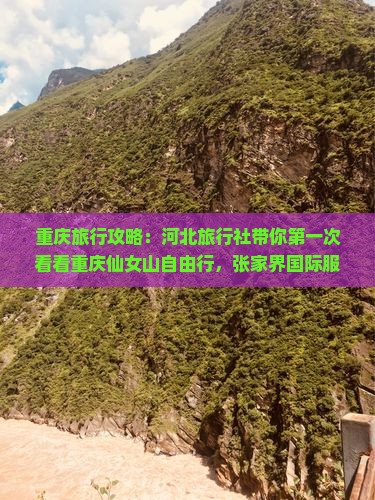 重庆旅行攻略：河北旅行社带你第一次看看重庆仙女山自由行，张家界国际服务体验，旅游景点一次多少钱全解析