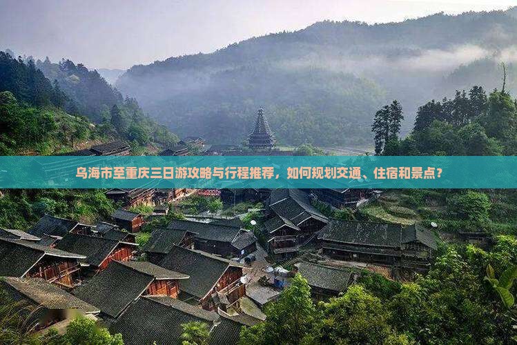乌海市至重庆三日游攻略与行程推荐，如何规划交通、住宿和景点？