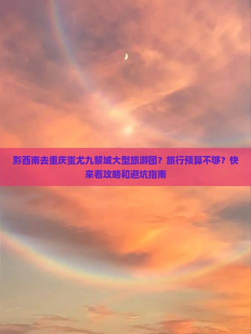 黔西南去重庆蚩尤九黎城大型旅游团？旅行预算不够？快来看攻略和避坑指南