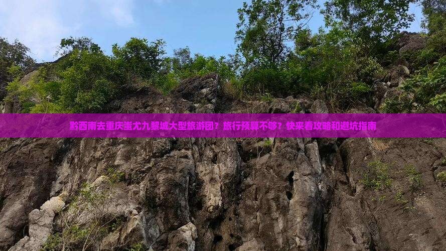 黔西南去重庆蚩尤九黎城大型旅游团？旅行预算不够？快来看攻略和避坑指南