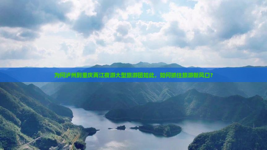 为何泸州到重庆两江夜游大型旅游团如此，如何抓住旅游新风口？