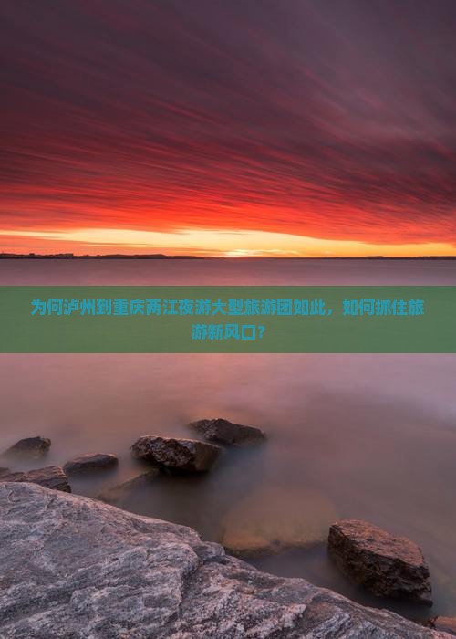 为何泸州到重庆两江夜游大型旅游团如此，如何抓住旅游新风口？