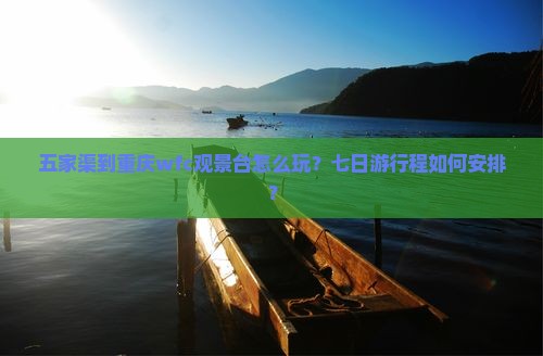 五家渠到重庆wfc观景台怎么玩？七日游行程如何安排？