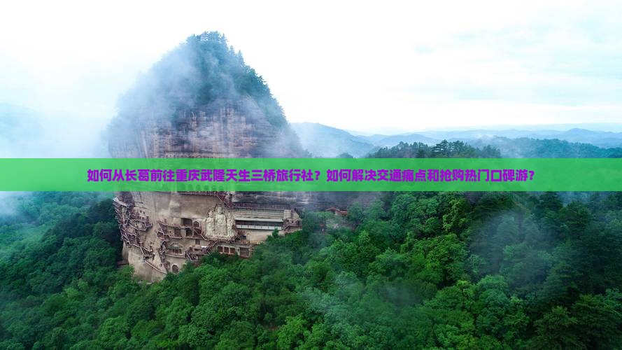 如何从长葛前往重庆武隆天生三桥旅行社？如何解决交通痛点和抢购热门口碑游？