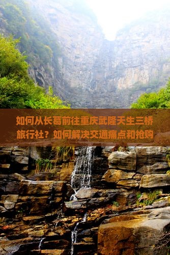 如何从长葛前往重庆武隆天生三桥旅行社？如何解决交通痛点和抢购热门口碑游？
