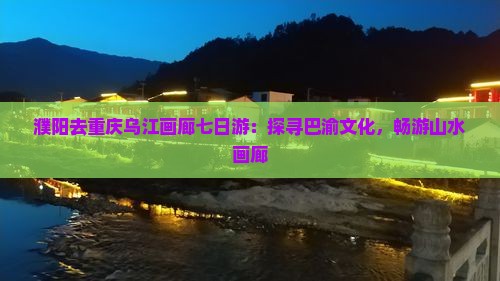 濮阳去重庆乌江画廊七日游：探寻巴渝文化，畅游山水画廊