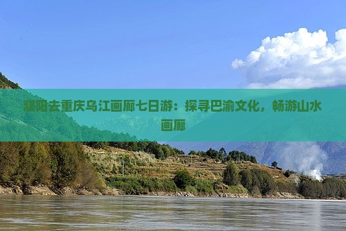 濮阳去重庆乌江画廊七日游：探寻巴渝文化，畅游山水画廊