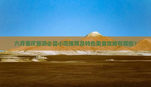 六月重庆旅游必尝小吃推荐及特色美食攻略有哪些？