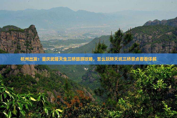 杭州出发：重庆武隆天生三桥旅游攻略，怎么玩转天坑三桥景点看看详解