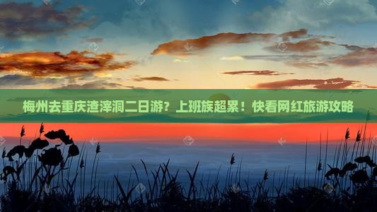 梅州去重庆渣滓洞二日游？上班族超累！快看网红旅游攻略