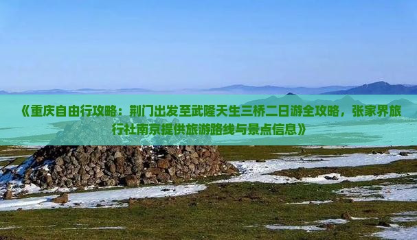 《重庆自由行攻略：荆门出发至武隆天生三桥二日游全攻略，张家界旅行社南京提供旅游路线与景点信息》