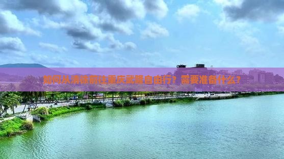 如何从清徐前往重庆武隆自由行？需要准备什么？