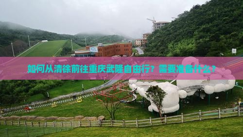 如何从清徐前往重庆武隆自由行？需要准备什么？