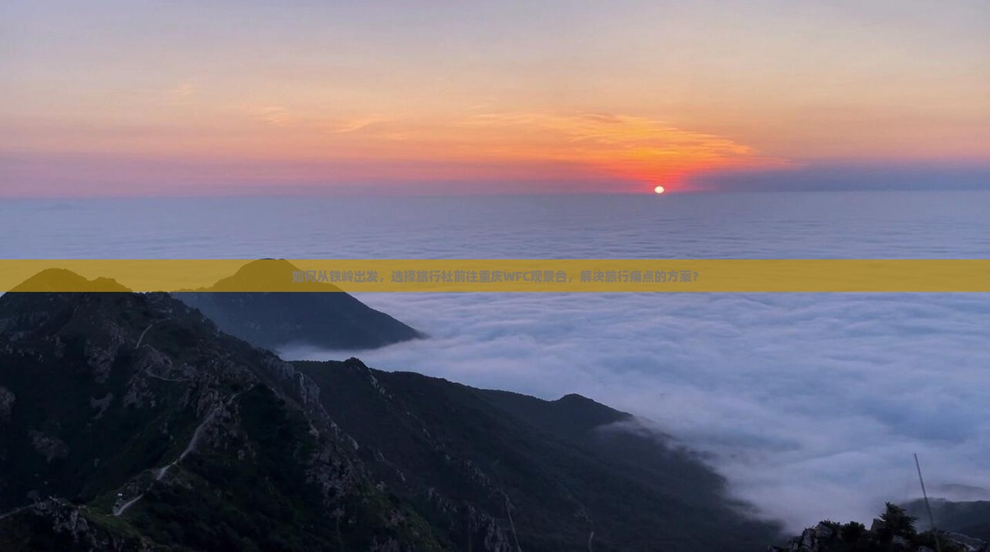 如何从铁岭出发，选择旅行社前往重庆WFC观景台，解决旅行痛点的方案？