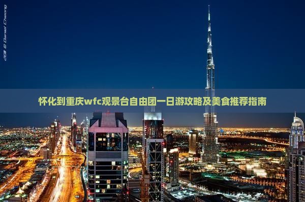 怀化到重庆wfc观景台自由团一日游攻略及美食推荐指南
